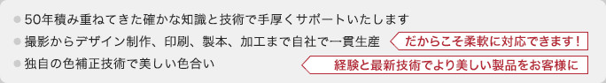 50年積み重ねてきた確かな知識と技術で手厚くサポートいたします 撮影からデザイン制作、印刷、製本、加工まで自社で一貫生産 独自の色補正技術で美しい色合い